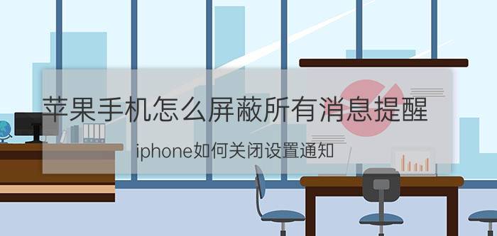 苹果手机怎么屏蔽所有消息提醒 iphone如何关闭设置通知？